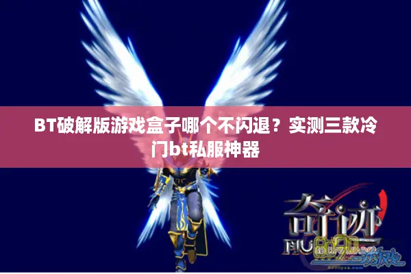 BT破解版游戏盒子哪个不闪退?实测三款冷门bt私服神器 BT破解版游戏盒子哪个不闪退?实测三款冷门bt私服神器