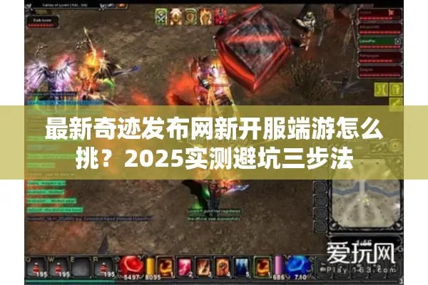 最新奇迹发布网新开服端游怎么挑？2025实测避坑三步法