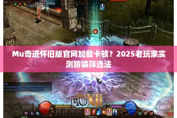 Mu奇迹怀旧版官网加载卡顿？2025老玩家实测防骗筛选法