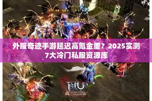 外服奇迹手游延迟高氪金重?2025实测7大冷门私服资源库 外服奇迹手游延迟高氪金重?2025实测7大冷门私服资源库