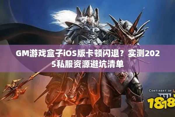 GM游戏盒子iOS版卡顿闪退？实测2025私服资源避坑清单