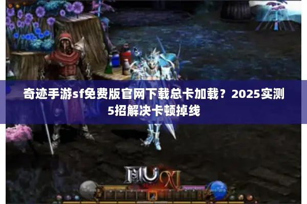 奇迹手游sf免费版官网下载总卡加载？2025实测5招解决卡顿掉线