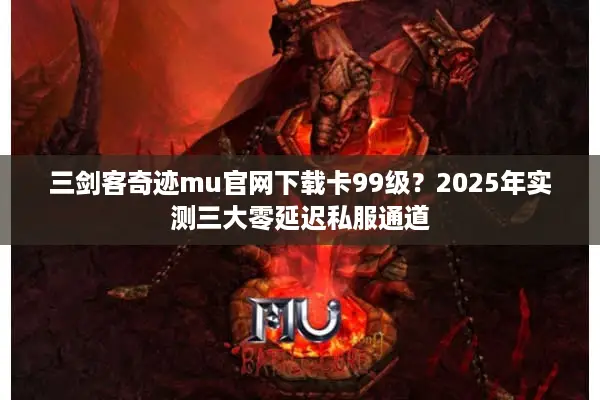 三剑客奇迹mu官网下载卡99级？2025年实测三大零延迟私服通道