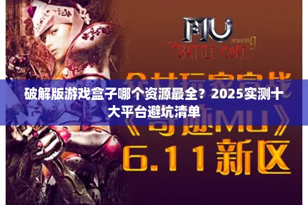 破解版游戏盒子哪个资源最全？2025实测十大平台避坑清单