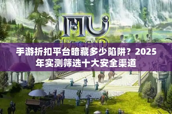 手游折扣平台暗藏多少陷阱？2025年实测筛选十大安全渠道