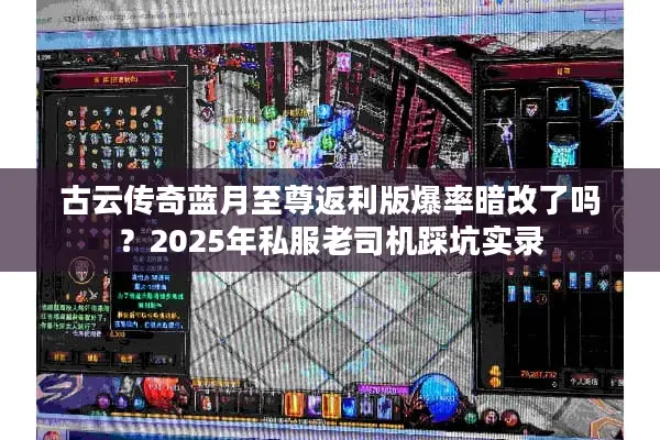 古云传奇蓝月至尊返利版爆率暗改了吗？2025年私服老司机踩坑实录