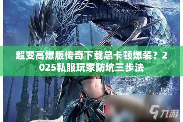 超变高爆版传奇下载总卡顿爆装？2025私服玩家防坑三步法