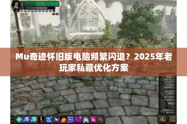 Mu奇迹怀旧版电脑频繁闪退？2025年老玩家私藏优化方案