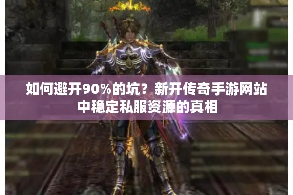 如何避开90%的坑？新开传奇手游网站中稳定私服资源的真相