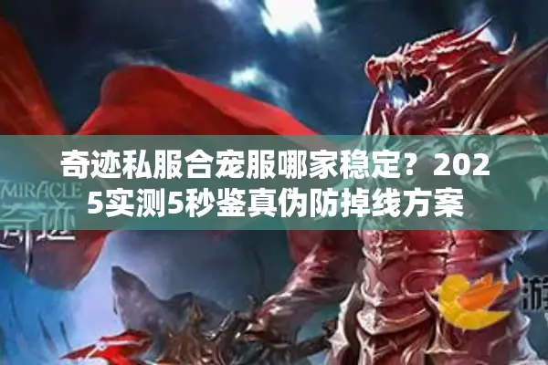 奇迹私服合宠服哪家稳定？2025实测5秒鉴真伪防掉线方案