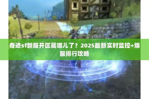 奇迹sf新服开区藏哪儿了？2025最新实时监控+爆服排行攻略