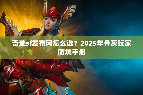 奇迹sf发布网怎么选？2025年骨灰玩家防坑手册