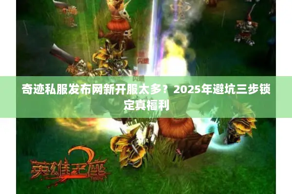 奇迹私服发布网新开服太多？2025年避坑三步锁定真福利