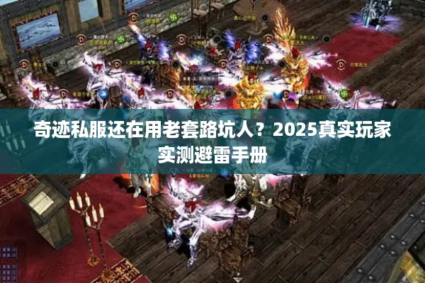奇迹私服还在用老套路坑人？2025真实玩家实测避雷手册