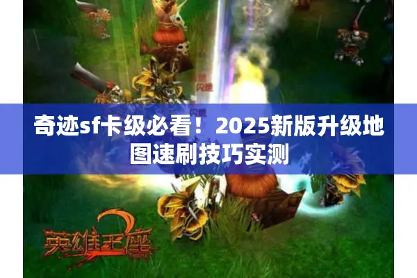奇迹sf卡级必看！2025新版升级地图速刷技巧实测