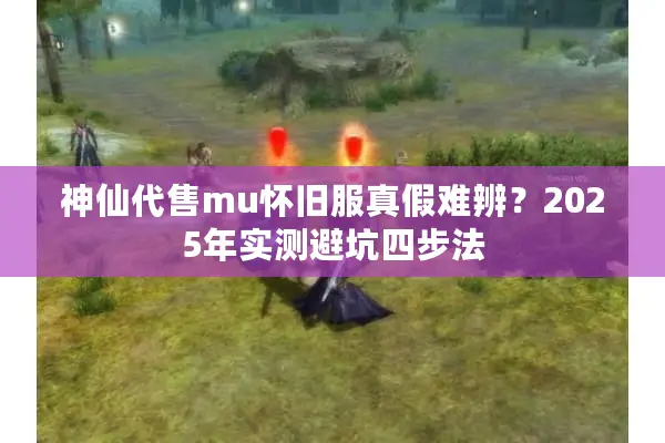 神仙代售mu怀旧服真假难辨？2025年实测避坑四步法