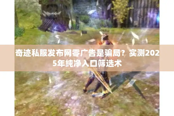 奇迹私服发布网零广告是骗局？实测2025年纯净入口筛选术