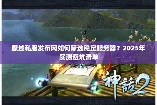 魔域私服发布网如何筛选稳定服务器?2025年实测避坑清单 魔域私服发布网如何筛选稳定服务器?2025年实测避坑清单