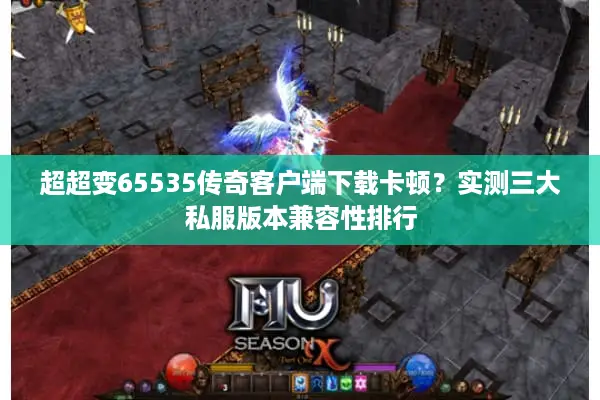 超超变65535传奇客户端下载卡顿？实测三大私服版本兼容性排行