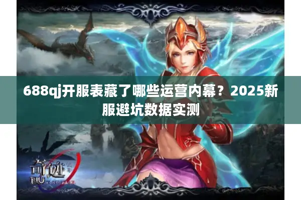 688qj开服表藏了哪些运营内幕？2025新服避坑数据实测