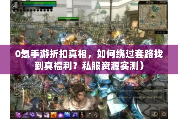 0氪手游折扣真相，如何绕过套路找到真福利？私服资源实测）