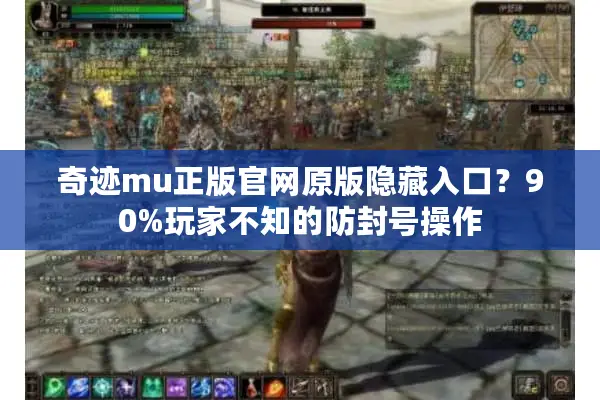 奇迹mu正版官网原版隐藏入口？90%玩家不知的防封号操作