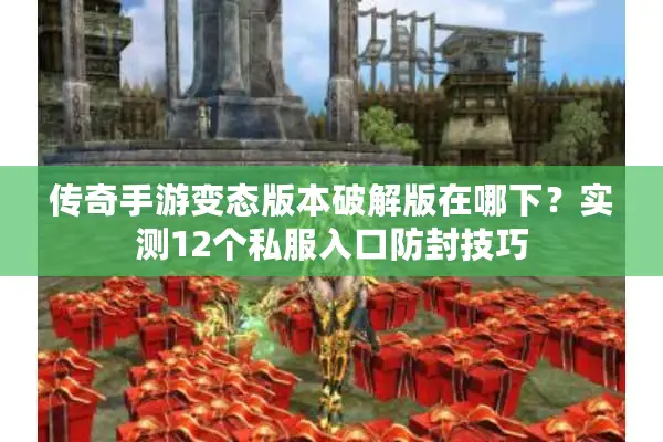 传奇手游变态版本破解版在哪下？实测12个私服入口防封技巧