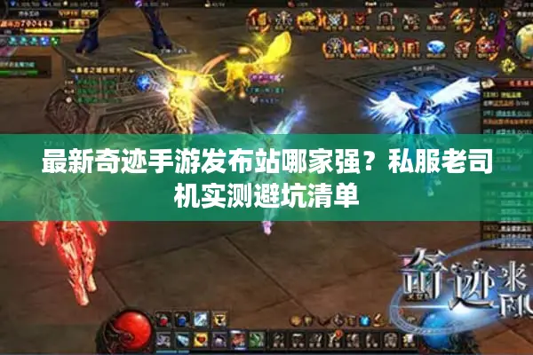 最新奇迹手游发布站哪家强?私服老司机实测避坑清单 最新奇迹手游发布站哪家强?私服老司机实测避坑清单