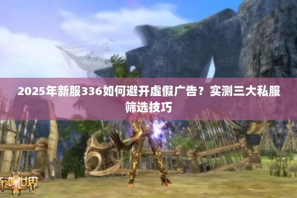 2025年新服336如何避开虚假广告？实测三大私服筛选技巧