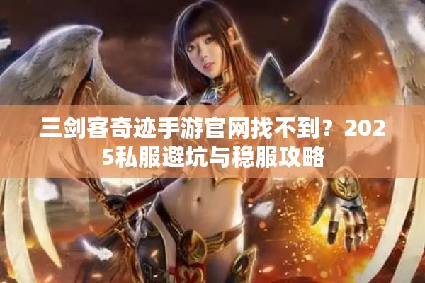 三剑客奇迹手游官网找不到？2025私服避坑与稳服攻略