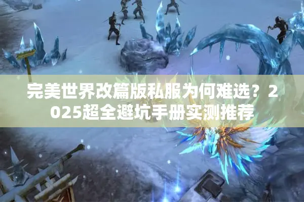 完美世界改篇版私服为何难选？2025超全避坑手册实测推荐