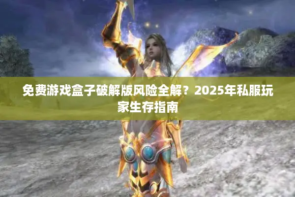 免费游戏盒子破解版风险全解？2025年私服玩家生存指南