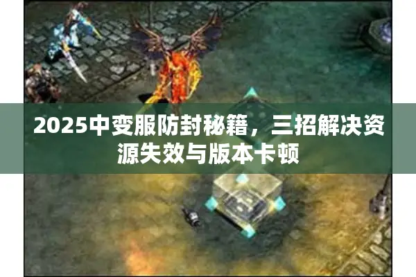 2025中变服防封秘籍，三招解决资源失效与版本卡顿