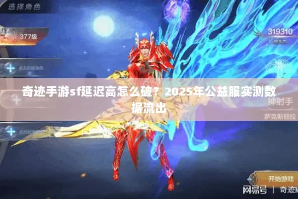 奇迹手游sf延迟高怎么破？2025年公益服实测数据流出