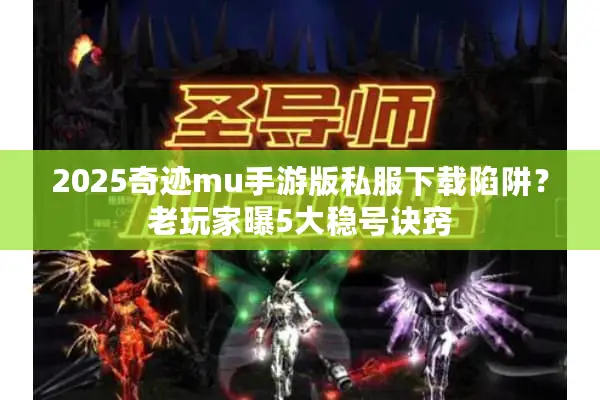 2025奇迹mu手游版私服下载陷阱？老玩家曝5大稳号诀窍