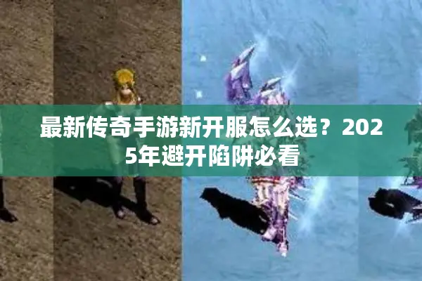 最新传奇手游新开服怎么选？2025年避开陷阱必看