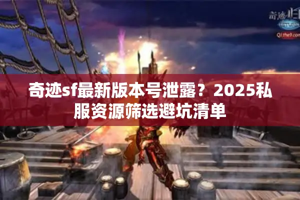奇迹sf最新版本号泄露?2025私服资源筛选避坑清单 奇迹sf最新版本号泄露?2025私服资源筛选避坑清单