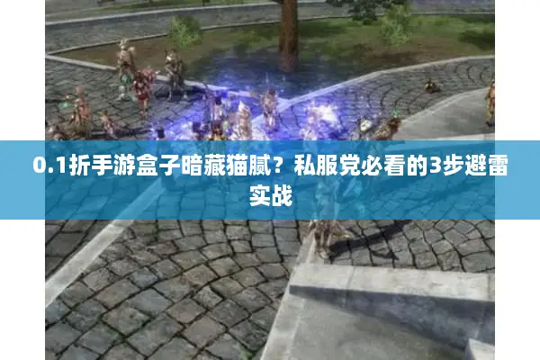 0.1折手游盒子暗藏猫腻?私服党必看的3步避雷实战 0.1折手游盒子暗藏猫腻?私服党必看的3步避雷实战