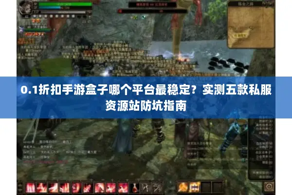 0.1折扣手游盒子哪个平台最稳定？实测五款私服资源站防坑指南