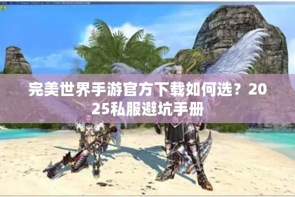 完美世界手游官方下载如何选？2025私服避坑手册