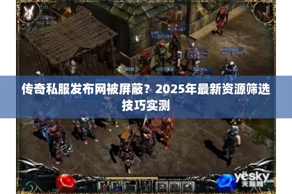传奇私服发布网被屏蔽？2025年最新资源筛选技巧实测