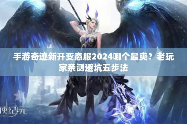 手游奇迹新开变态服2024哪个最爽？老玩家亲测避坑五步法