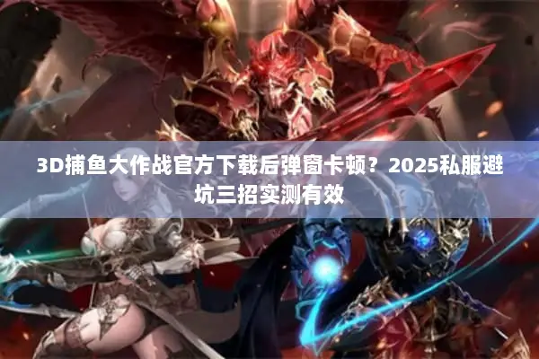 3D捕鱼大作战官方下载后弹窗卡顿？2025私服避坑三招实测有效