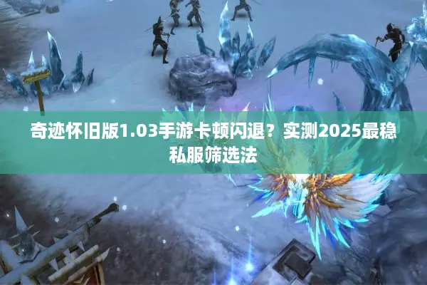 奇迹怀旧版1.03手游卡顿闪退？实测2025最稳私服筛选法