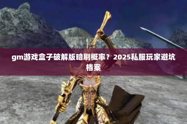 gm游戏盒子破解版暗刷概率?2025私服玩家避坑档案 gm游戏盒子破解版暗刷概率?2025私服玩家避坑档案