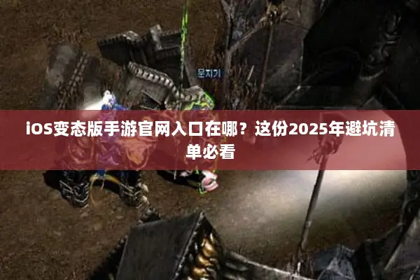 iOS变态版手游官网入口在哪？这份2025年避坑清单必看
