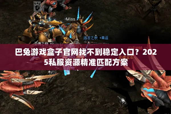 巴兔游戏盒子官网找不到稳定入口?2025私服资源精准匹配方案 巴兔游戏盒子官网找不到稳定入口?2025私服资源精准匹配方案