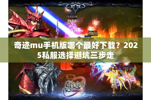 奇迹mu手机版哪个最好下载？2025私服选择避坑三步走