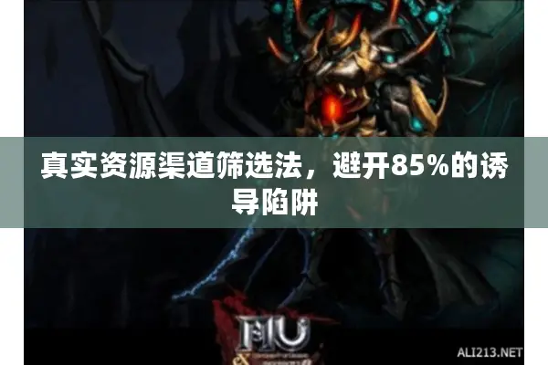 真实资源渠道筛选法,避开85%的诱导陷阱 真实资源渠道筛选法,避开85%的诱导陷阱
