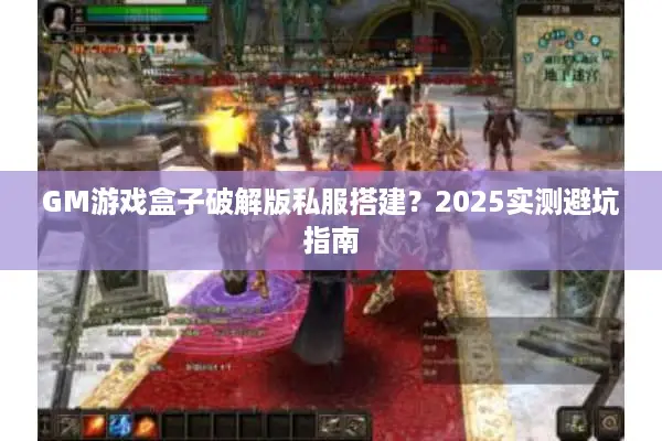 GM游戏盒子破解版私服搭建？2025实测避坑指南